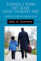 Things I Wish My Dad Had Taught Me! Needed Lessons from Dad 1478767472 Book Cover