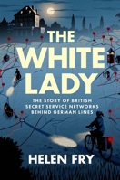 The White Lady: The Story of British Secret Service Networks Behind German Lines 0300275110 Book Cover