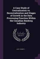 A Case Study of Centralization vs. Decentralization and Stages of Growth in the Data Processing Function Within the Canadian Banking Industry 1378858328 Book Cover