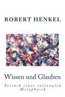 Wissen und Glauben: Versuch einer rationalen Metaphysik- Ein Essay 1536861650 Book Cover