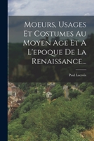 Moeurs, Usages Et Costumes Au Moyen Age Et a l'Epoque de la Renaissance... 1016536755 Book Cover