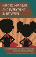 Heroes, Heroines, and Everything in Between: Challenging Gender and Sexuality Stereotypes in Children's Entertainment Media 1498539599 Book Cover