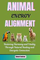 Animal Energy Alignment: Restoring Harmony and Vitality Through Natural Healing and Energetic Connection B0G4GKNTNX Book Cover