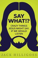 Say What!?: Crazy Things Jesus Might Say, If We Would Listen 0692690913 Book Cover