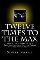 Twelve Times To The Max: One Man’s Journey to, and Recollections of, Setting Twelve Verified World Records 154712251X Book Cover