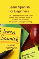 Learn Spanish for Beginners: The Complete Course With Short Stories, Easy Phrases, Words in Context and Grammar for Spanish Language Learning 1806250020 Book Cover