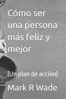 Cómo ser una persona más feliz y mejor: (Un plan de acción) (Spanish Edition) B0GWJG7VTC Book Cover