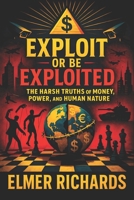 Exploit or Be Exploited: The Harsh Truths of Money, Power, and Human Nature - Uncover Hidden Secrets to Mastering Wealth, Dominance, and Social Control in Modern Society B0FD44WGK3 Book Cover