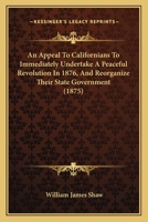 An Appeal To Californians To Immediately Undertake A Peaceful Revolution In 1876, And Reorganize Their State Government 1104611538 Book Cover