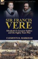 Sir Francis Vere: Elizabeth I's Greatest Soldier and the Eighty Years War 1782825304 Book Cover