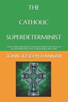 THE CATHOLIC SUPERDETERMINIST: A NEW CATHOLIC PHILOSOPHICAL FRAMEWORK FOR BELIEF IN THE EXISTENCE OF GOD AND BODILY RESURRECTION OF HUMAN BEINGS AFTER DEATH B0FQ5C822Y Book Cover