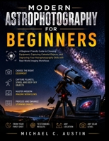 Modern Astrophotography for Beginners.: A Beginner-Friendly Guide to Choosing Equipment, Capturing Celestial Objects, and Improving Your Astrophotography Skills with Real-World Imaging Workflows” B0H9T1PQ1D Book Cover