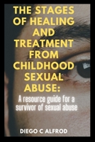 The stages of healing and treatment from childhood sexual abuse: A resource guide for a survivor of sexual abuse. B0BCWQLJ52 Book Cover