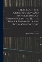 Treatise On the Construction and Manufacture of Ordnance in the British Service Prepared in the Royal Gun Factory 1016034431 Book Cover
