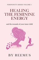 Healing The Feminine Energy: & The Wounds Of Your Inner Child B0BT8TMHYX Book Cover
