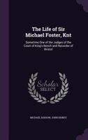 The Life of Sir Michael Foster, Knt: Sometime One of the Judges of the Court of King's Bench and Recorder of Bristol 1356893937 Book Cover