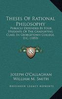 Theses Of Rational Philosophy: Publicly Defended By Four Students Of The Graduating Class, In Georgetown College, D.C. 1120940834 Book Cover