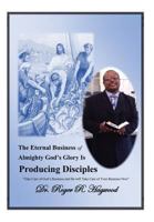 The Eternal Business of Almighty God's Glory Is Producing Disciples: "Take Care of God's Business and He will Take Care of Your Business Now" 1493179799 Book Cover