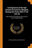 An Exposure of the Spy System Pursued in Glasgow, during the Years 1816-17-18-19 and 20: with Copies of the Original Letters of Andrew Hardie 1164572067 Book Cover