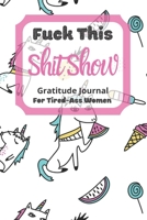 Fuck This Shit Show Gratitude Journal For Tired-Ass Women: Unicorn Theme; Cuss words Gratitude Journal Gift For Tired-Ass Women and Girls; Blank Templates to Record all your Fucking Thoughts 1711773883 Book Cover