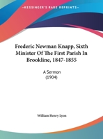 Frederic Newman Knapp, Sixth Minister Of The First Parish In Brookline, 1847-1855: A Sermon 1165403706 Book Cover