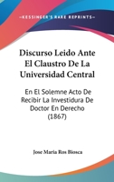 Discurso Leido Ante El Claustro De La Universidad Central: En El Solemne Acto De Recibir La Investidura De Doctor En Derecho (1867) 1160865582 Book Cover