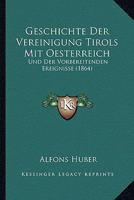 Geschichte Der Vereinigung Tirols Mit Oesterreich: Und Der Vorbereitenden Ereignisse (1864) 1271929899 Book Cover