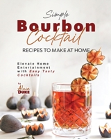 Simple Bourbon Cocktail Recipes to Make at Home: Elevate Home Entertainment with Easy Tasty Cocktails B0CNM1B8Q1 Book Cover