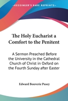 The Holy Eucharist a Comfort to the Penitent: A Sermon Preached Before the University, in the Cathedral Church of Christ, in Oxford, on the Fourth Sunday After Easter 1017831807 Book Cover