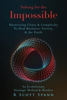 Solving for The Impossible...: Harnessing Chaos & Complexity to Heal Business, Society & the Earth 0578986078 Book Cover