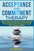 Acceptance and Commitment Therapy: Start living a new life with a simple guide to relieve stress and overcome fear, anxiety, post-traumatic stress disorder, through ACT therapy and more B08BF14L25 Book Cover