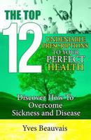 The Top 12 Undeniable Prescriptions to Your Perfect Health: Discover how to Overcome Sickness and Disease 1542939313 Book Cover