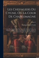 Les Chevaliers Du Cygne, Ou La Cour De Charlemagne: Conte Historique Et Moral Pour Servir De Suite Aux Veillées Du Château, Et Dont Tous Les Traits ... De L'histoire; Volume 2 1021904147 Book Cover