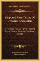 Shop And Road Testing Of Dynamos And Motors: A Practical Manual For The Testing Floor, The Car Barn, And The Road 1437495346 Book Cover