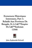 Evenemens Historiques Interessans, Part 1: Relatifs Aux Provinces De Bengale, Et A L'Empire De L'Indostan (1768) 1104608529 Book Cover