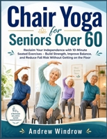 Chair Yoga for Seniors Over 60: Reclaim Your Independence with 10-Minute Seated Exercises – Build Strength, Improve Balance, and Reduce Fall Risk Without Getting on the Floor B0HBC8VX78 Book Cover