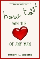 How To Win The Love Of Any Man: You Don't Have To Be A Bitch To Make Him Marry You B0BB5JP8DV Book Cover