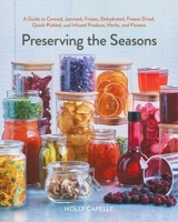 Preserving the Seasons: A Guide to Canned, Jammed, Dehydrated, Quick Pickled, Freeze-Dried, Frozen and Infused Produce, Herbs and Flowers 1668026295 Book Cover