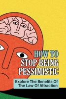 How To Stop Being Pessimistic: Explore The Benefits Of The Law Of Attraction: Pessimistic Person B09722186P Book Cover