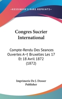 Congres Sucrier International: Compte-Rendu Des Seances Ouvertes A  Bruxelles Les 17 Et 18 Avril 1872 (1872) 1160835470 Book Cover