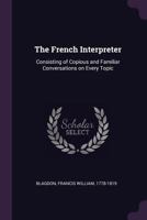 The French Interpreter: Consisting of Copious and Familiar Conversations on Every Topic 1175258458 Book Cover