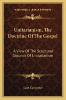 Unitarianism The Doctrine Of The Gospel: A View Of The Scriptural Grounds Of Unitarianism 1017048665 Book Cover