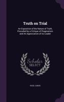 Truth on Trial: An Exposition of the Nature of Truth, Preceded by a Critique of Pragmatism and an Appreciation of Its Leader 1357575149 Book Cover