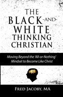 The Black-and-White Thinking Christian: Moving Beyond the 'All or Nothing' Mindset to Become Like Christ 1734031204 Book Cover