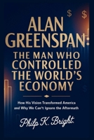 ALAN GREENSPAN: The Man Who Controlled the World’s Economy: How His Vision Transformed America and Why We Can’t Ignore the Aftermath B0FPBD1PFM Book Cover