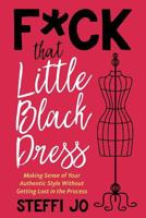 F*ck That Little Black Dress: Making Sense of Your Authentic Style Without Getting Lost in the Process 0692079904 Book Cover