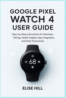 GOOGLE PIXEL WATCH 4 USER GUIDE: Step-by-Step Instructions for Seamless Pairing, Health Insights, App Integration, and Daily Productivity B0FXMGJ68S Book Cover