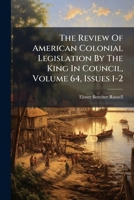 The Review of American Colonial Legislation by the King in Council, Volume 64, Issues 1-2... 127738620X Book Cover