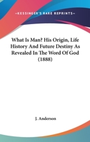 What Is Man?: His Origin, Life-History and Future Destiny as Revealed in the Word of God 1248468635 Book Cover