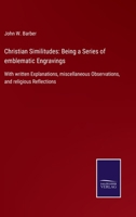 Christian Similitudes: Being a Series of emblematic Engravings: With written Explanations, miscellaneous Observations, and religious Reflections 1141558750 Book Cover